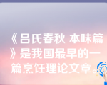 《吕氏春秋 本味篇》是我国最早的一篇烹饪理论文章。