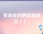 夜盲症的病因是缺乏（）。