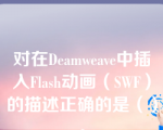 对在Deamweave中插入Flash动画（SWF）的描述正确的是（）。