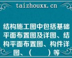 结构施工图中包括基础平面布置图及详图、结构平面布置图、构件详图、（　　）等