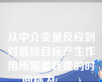 从中介变量反应到对最终目标产生作用所需要耗费的时间称为(      )