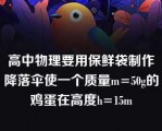 高中物理要用保鲜袋制作降落伞使一个质量m=50g的鸡蛋在高度h=15m