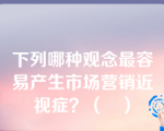 下列哪种观念最容易产生市场营销近视症？（   ）