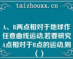 A、B两点相对于地球作任意曲线运动,若要研究A点相对于B点的运动,则（）