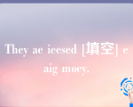 They ae ieesed [填空] eaig moey.