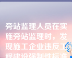 旁站监理人员在实施旁站监理时，发现施工企业违反工程建设强制性标准的，有权（）。