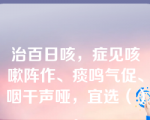 治百日咳，症见咳嗽阵作、痰鸣气促、咽干声哑，宜选（）。