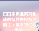 按国家标准系列制造的备件是按备件的（）技术特性分类的。