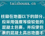 柱脚在地面以下的部分，应采用强度等级较低的混凝土包裹，并应使包裹的混凝土高出地面不小于（）mm当柱脚地面在地面以上时，柱脚地面应高出地面不小于（）mm