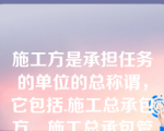 施工方是承担任务的单位的总称谓，它包括.施工总承包方、施工总承包管理方、分包施工方。