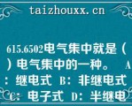 615.6502电气集中就是（）电气集中的一种。   A：继电式  B：非继电式  C：电子式  D：半继电式  