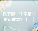 以下哪一个不是非货币成本？（   ）