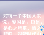 对每一个中国人来说，爱国是，也是，是心之所系、情之所归。对新时代中国青年来说，热爱祖国是立身之本、成才之基。