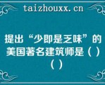 提出“少即是乏味”的美国著名建筑师是（）（）