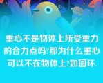 重心不是物体上所受重力的合力点吗?那为什么重心可以不在物体上?如圆环.