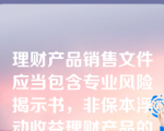 理财产品销售文件应当包含专业风险揭示书，非保本浮动收益理财产品的风险揭示应当至少包含（）表述。