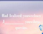 Had Iealized youweebusy,I________ youwihmyquesios.