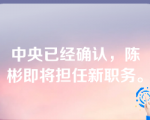 中央已经确认，陈彬即将担任新职务。