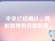 中央已经确认，陈彬即将担任新职务。