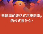 电阻率的表达式求电阻率p的公式是什么?