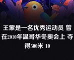 王蒙是一名优秀运动员 曾在2010年温哥华冬奥会上 夺得500米 10