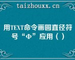 用TEXT命令画圆直径符号“Φ”应用（）