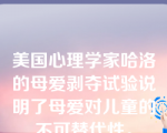 美国心理学家哈洛的母爱剥夺试验说明了母爱对儿童的不可替代性。