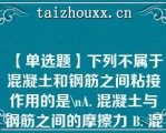 【单选题】下列不属于混凝土和钢筋之间粘接作用的是\A. 混凝土与钢筋之间的摩擦力 B. 混凝土与钢筋表面之间的机械咬合力 C. 混凝土与钢筋之间的胶结力 D. 钢筋对混凝土的预应力\