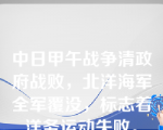 中日甲午战争清政府战败，北洋海军全军覆没，标志着洋务运动失败。