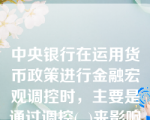 中央银行在运用货币政策进行金融宏观调控时，主要是通过调控(  )来影响社会经济生活的。