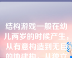 结构游戏一般在幼儿两岁的时候产生，从有意构造到无目的地建构，从独立建构到合作建构，从嬉戏行为到一丝不苟的工作，随着幼儿年龄的增长和经验的增加而不断地丰富、发展。