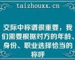 交际中称谓很重要，我们需要根据对方的年龄、身份、职业选择恰当的称呼