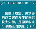 一国由于地震、洪水等自然灾害而发生的国际收支失衡，是国际收支的货币性失衡（）