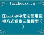 在AuoCAD中无法使用透视方式观察三维模型（）