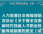 人力资源社会保障部制定出台《关于健全完善新时代技能人才职业技能等级制度的意见（试行）》