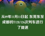 从09年11月11日起 东莞东至成都的T128/126次列车进行了提速