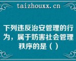 下列违反治安管理的行为，属于妨害社会管理秩序的是（）