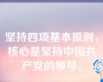 坚持四项基本原则，核心是坚持中国共产党的领导。