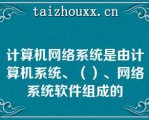 计算机网络系统是由计算机系统、（）、网络系统软件组成的