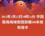 2014年1月12日10时54分 中国南海海域我国首艘300米饱和潜水