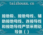 接地极、接地母线、辅助接地母线、连接导线和接地导线严禁采用铝导体（）