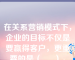 在关系营销模式下，企业的目标不仅是要赢得客户，更重要的是（     ）。