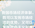 我国市场经济体制，既可以发挥市场经济的优势，又可以发挥社会主义制度的优越性。这是因为我国的市场经济体制是