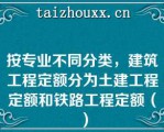 按专业不同分类，建筑工程定额分为土建工程定额和铁路工程定额（）