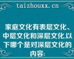 家庭文化有表层文化、中层文化和深层文化,以下哪个是对深层文化的内容: