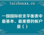 一国国际收支平衡表中最基本、最重要的帐户是（）