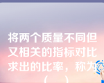 将两个质量不同但又相关的指标对比求出的比率，称为（　）