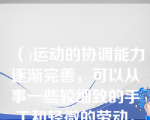 （)运动的协调能力逐渐完善，可以从事一些较细致的手工和轻微的劳动。