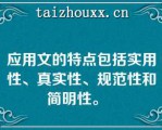 应用文的特点包括实用性、真实性、规范性和简明性。  