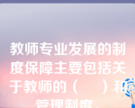 教师专业发展的制度保障主要包括关于教师的（    ）和管理制度。